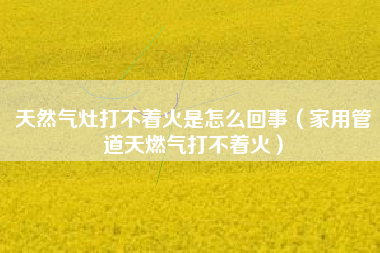 天然气灶打不着火是怎么回事（家用管道天燃气打不着火）