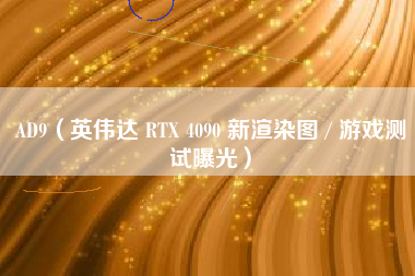 AD9（英伟达 RTX 4090 新渲染图 / 游戏测试曝光）