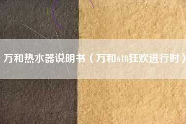 万和热水器说明书（万和618狂欢进行时）