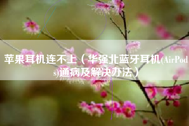 苹果耳机连不上（华强北蓝牙耳机(AirPods)通病及解决办法）