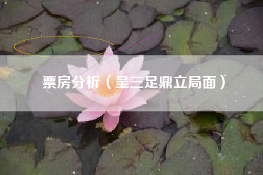 票房分析（呈三足鼎立局面）
