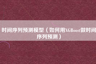 时间序列预测模型（如何用XGBoost做时间序列预测）