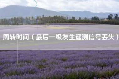 周转时间（最后一级发生遥测信号丢失）