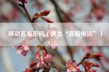 移动客服密码（这类“客服电话”）