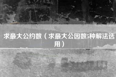 求最大公约数（求最大公因数5种解法选用）