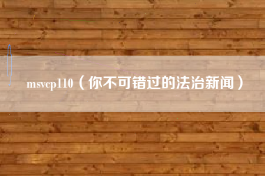 msvcp110（你不可错过的法治新闻）