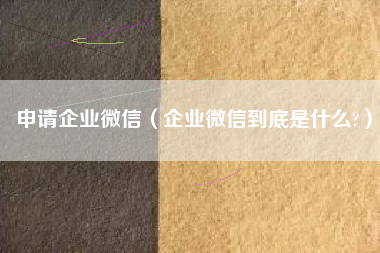 申请企业微信（企业微信到底是什么?）