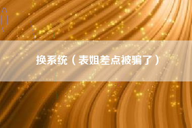 换系统（表姐差点被骗了）