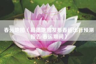 春运地图（高德地图发布春运出行预测报告:春运期间）