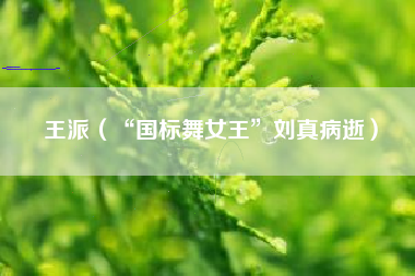王派（“国标舞女王”刘真病逝）