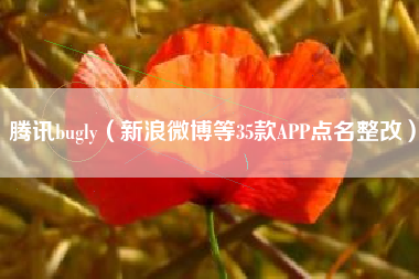 详细阅读:腾讯bugly(新浪微博等35款APP点名整改) 腾讯bugly(新浪微博等35款APP点名整改)