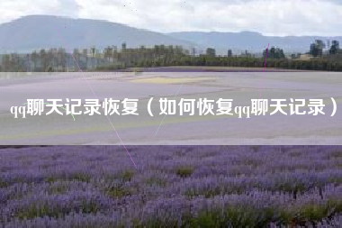 qq聊天记录恢复（如何恢复qq聊天记录）