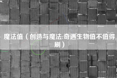 魔法值(创造与魔法:奇遇生物值不值得刷)