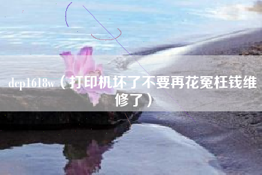 dcp1618w（打印机坏了不要再花冤枉钱维修了）