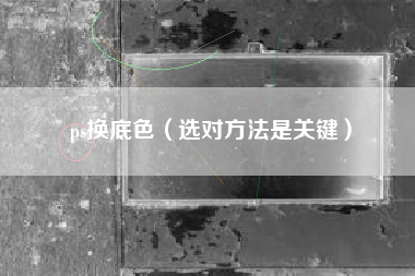 ps换底色（选对方法是关键）