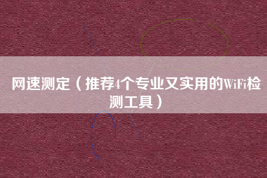 网速测定（推荐4个专业又实用的WiFi检测工具）