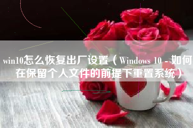 win10怎么恢复出厂设置（Windows 10 - 如何在保留个人文件的前提下重置系统）