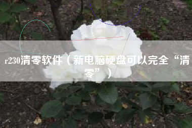 r230清零软件(新电脑硬盘可以完全“清零”)