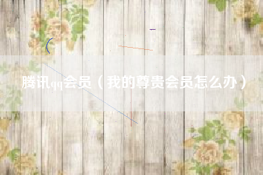 腾讯qq会员(我的尊贵会员怎么办)