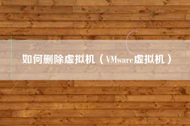 如何删除虚拟机（VMware虚拟机）