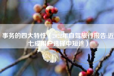 事务的四大特性（2022年自驾旅行报告:近七成用户选择中短途）