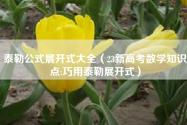 详细阅读:泰勒公式展开式大全(23新高考数学知识点:巧用泰勒展开式) 泰勒公式展开式大全(23新高考数学知识点:巧用泰勒展开式)