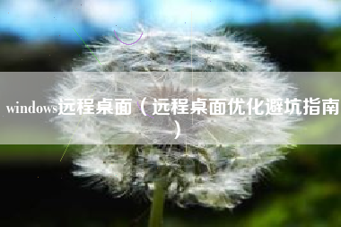 windows远程桌面（远程桌面优化避坑指南）