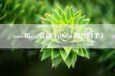axios和ajax区别（jQuery 都过时了）