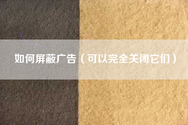如何屏蔽广告(可以完全关闭它们)