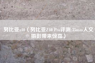努比亚z40（努比亚Z40 Pro评测:35mm人文摄影带来惊喜）