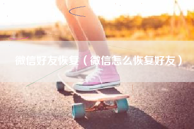 微信好友恢复（微信怎么恢复好友）