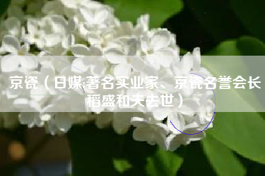 京瓷(日媒:著名实业家、京瓷名誉会长稻盛和夫去世)