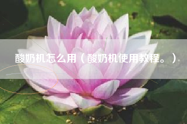 酸奶机怎么用(酸奶机使用教程。)