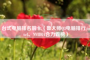 台式电脑排名前十（鲁大师Q3电脑排行:intel、NVIDIA合力霸榜）