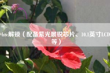 htc解锁（配备紫光展锐芯片、10.1英寸LCD等）
