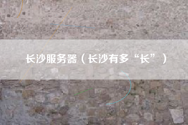 长沙服务器(长沙有多“长”)