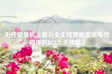 无线摄像机(萤石全无线智能家居电池摄像机BC2上手体验)