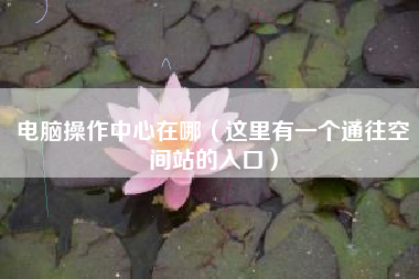 电脑操作中心在哪（这里有一个通往空间站的入口）