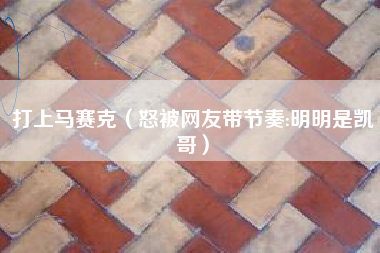 打上马赛克(怒被网友带节奏:明明是凯哥)