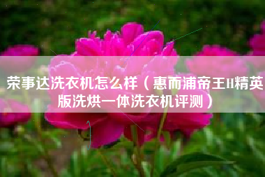 荣事达洗衣机怎么样（惠而浦帝王H精英版洗烘一体洗衣机评测）