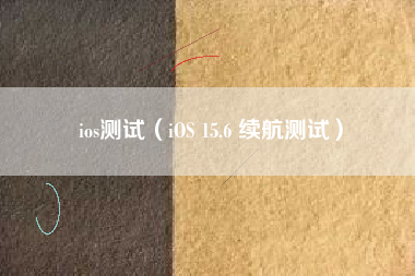 ios测试(iOS 15.6 续航测试)
