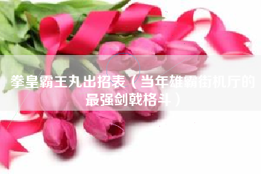 拳皇霸王丸出招表（当年雄霸街机厅的最强剑戟格斗）