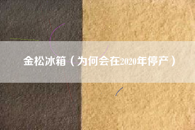 金松冰箱(为何会在2020年停产)
