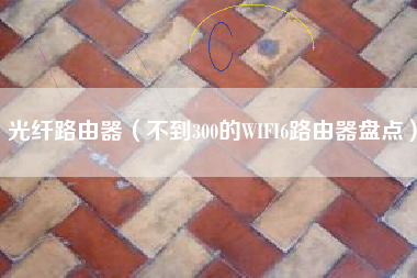 光纤路由器(不到300的WIFI6路由器盘点)