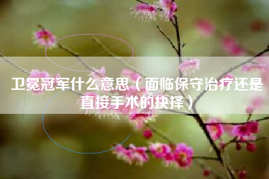 卫冕冠军什么意思（面临保守治疗还是直接手术的抉择）