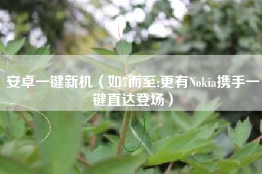 安卓一键新机（如7而至;更有Nokia携手一键直达登场）