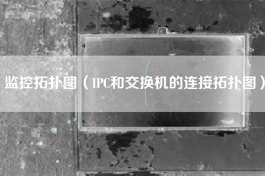 监控拓扑图(IPC和交换机的连接拓扑图)