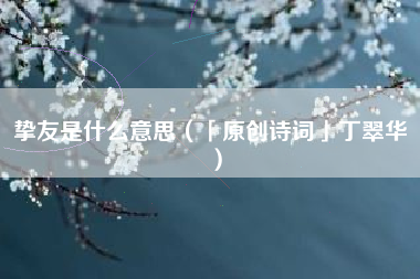 挚友是什么意思（「原创诗词」丁翠华 ）