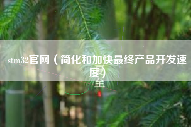 详细阅读:stm32官网(简化和加快最终产品开发速度) stm32官网(简化和加快最终产品开发速度)
