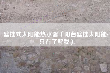 壁挂式太阳能热水器（阳台壁挂太阳能:只有了解我）